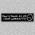 Don't Honk At Me I Have Warrants! Bumper Sticker