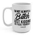 I'm Not Always A Bitch Just Kidding Go Fuck Yourself 15oz Mug